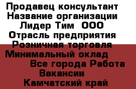 Продавец-консультант › Название организации ­ Лидер Тим, ООО › Отрасль предприятия ­ Розничная торговля › Минимальный оклад ­ 140 000 - Все города Работа » Вакансии   . Камчатский край